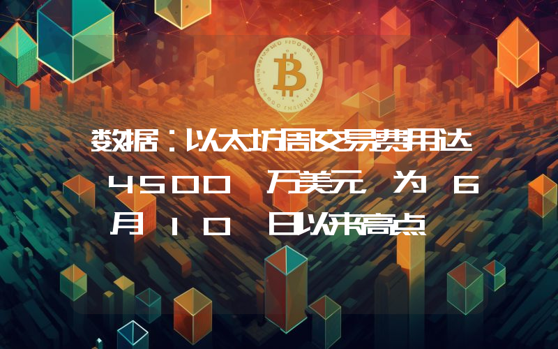数据:以太坊周交易费用达 4500 万美元,为 6 月 10 日以来高点