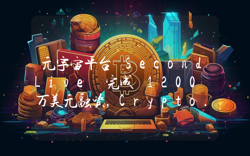元宇宙平台 SecondLive 完成 1200 万美元融资,Crypto.com 领投