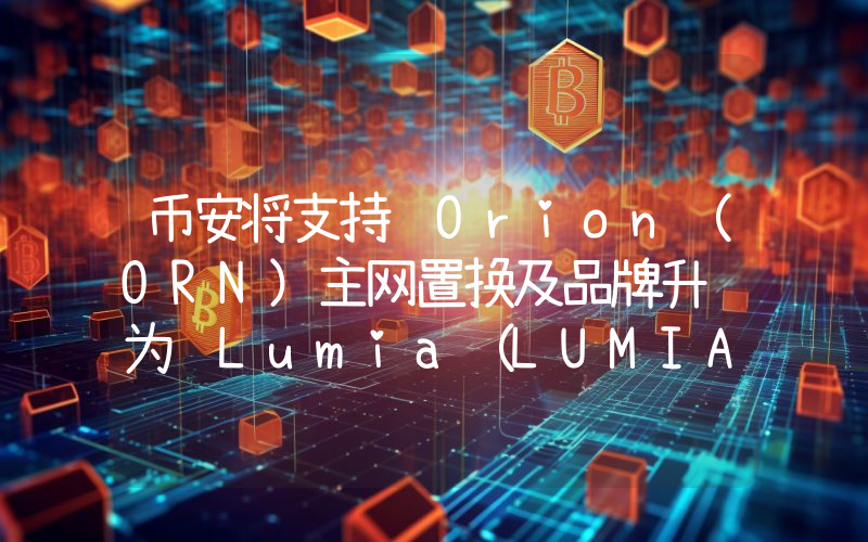 币安将支持 Orion(ORN)主网置换及品牌升级为 Lumia(LUMIA)的计划