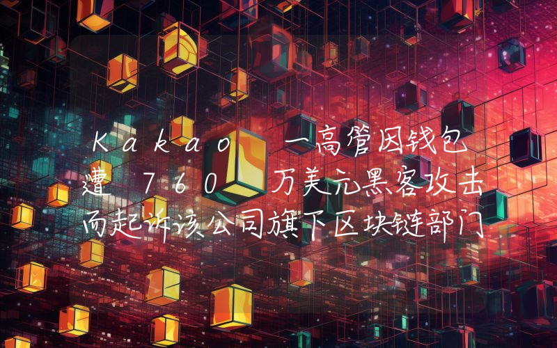 Kakao 一高管因钱包遭 760 万美元黑客攻击而起诉该公司旗下区块链部门
