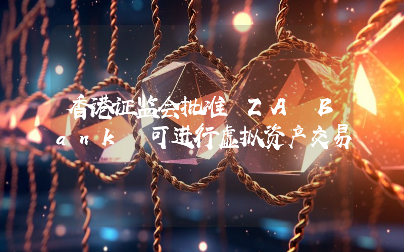 香港证监会批准 ZA Bank 可进行虚拟资产交易