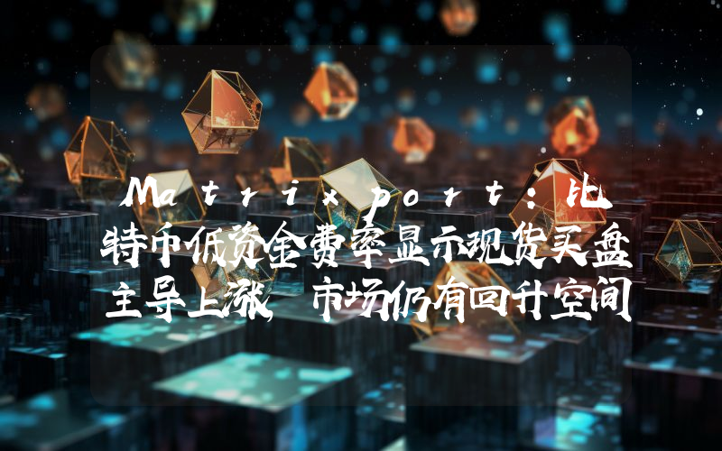 Matrixport:比特币低资金费率显示现货买盘主导上涨,市场仍有回升空间