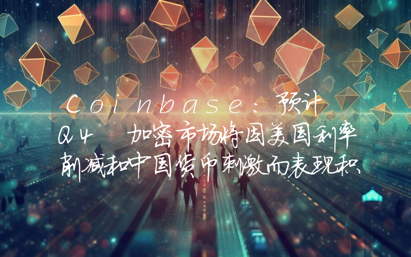 Coinbase:预计 Q4 加密市场将因美国利率削减和中国货币刺激而表现积极