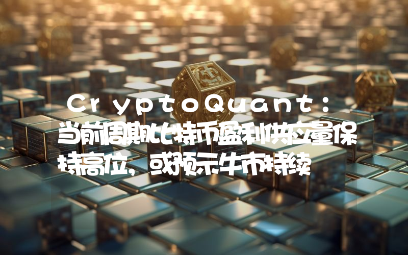 CryptoQuant:当前周期比特币盈利供应量保持高位,或预示牛市持续