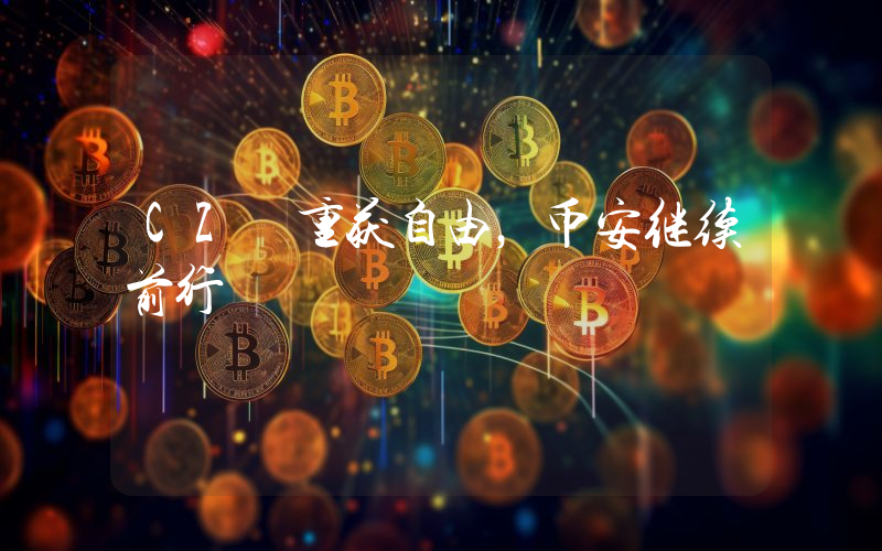 CZ 重获自由,币安继续前行