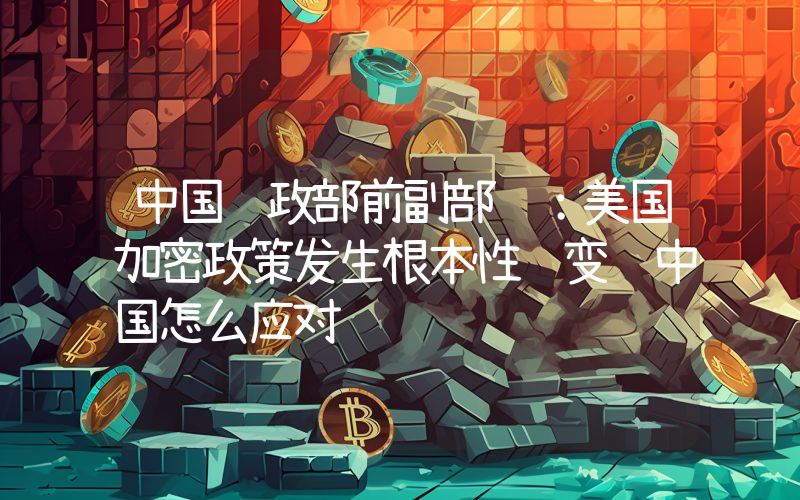 中国财政部前副部长:美国加密政策发生根本性转变 中国怎么应对