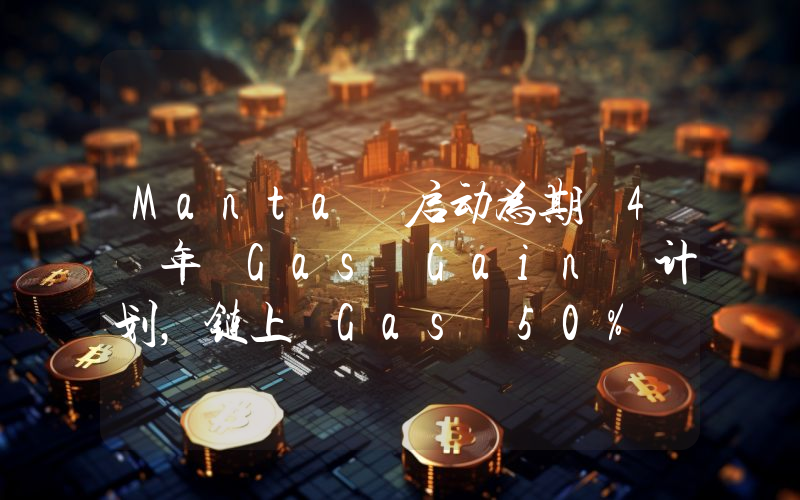 Manta 启动为期 4 年 Gas Gain 计划,链上 Gas 50% 利润持续分享给用户