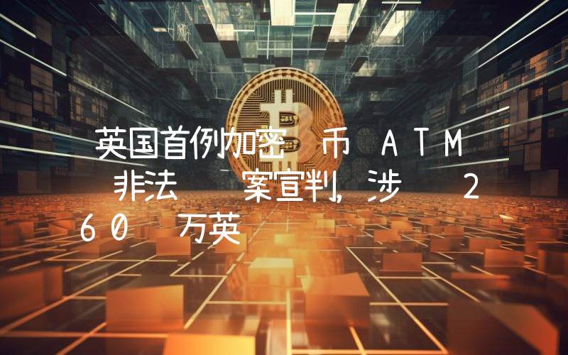 英国首例加密货币 ATM 非法运营案宣判,涉资 260 万英镑