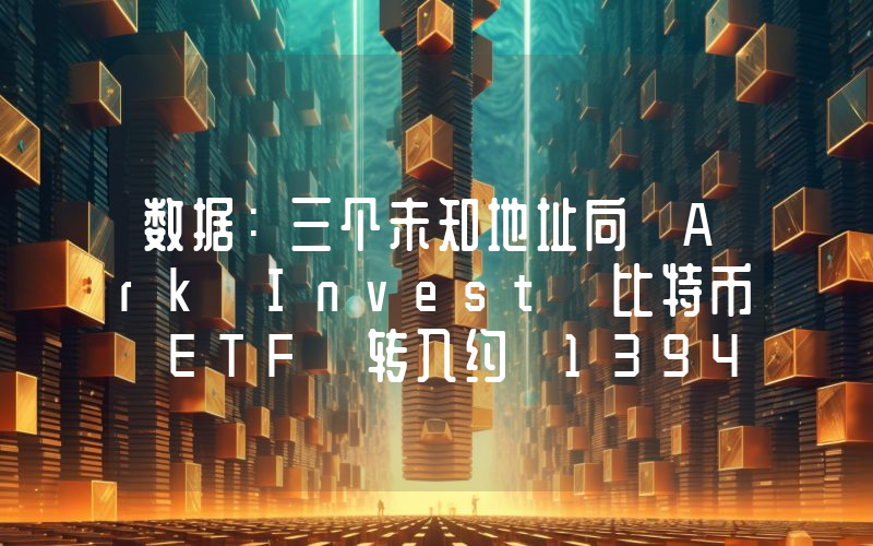 数据:三个未知地址向 Ark Invest 比特币 ETF 转入约 1394 枚 BTC,价值 8895 万美元