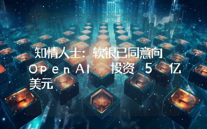知情人士:软银已同意向 OpenAI 投资 5 亿美元