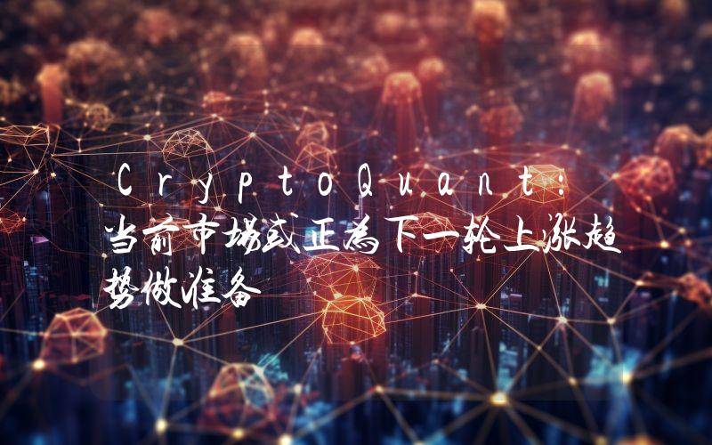 CryptoQuant:当前市场或正为下一轮上涨趋势做准备