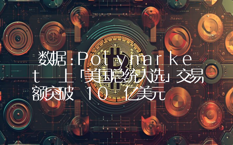 数据:Polymarket 上「美国总统大选」交易额突破 10 亿美元