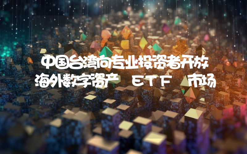 中国台湾向专业投资者开放海外数字资产 ETF 市场