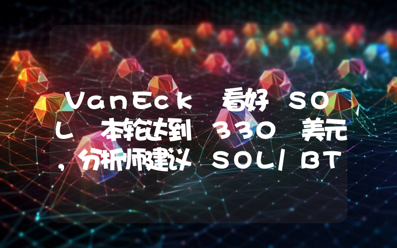 VanEck 看好 SOL 本轮达到 330 美元,分析师建议 SOL/BTC 汇率突破后进行押注