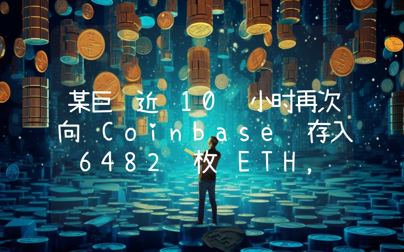 某巨鲸近 10 小时再次向 Coinbase 存入 6482 枚 ETH,还持有 1.2 万枚 ETH
