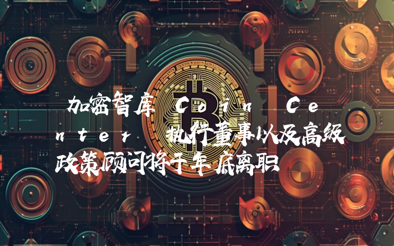 加密智库 Coin Center 执行董事以及高级政策顾问将于年底离职