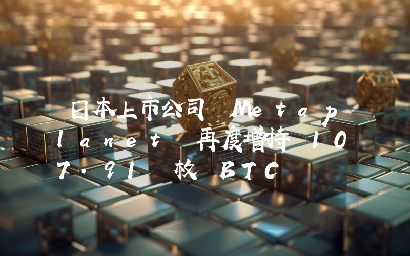 日本上市公司 Metaplanet 再度增持 107.91 枚 BTC