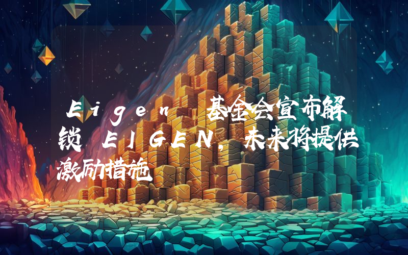 Eigen 基金会宣布解锁 EIGEN,未来将提供激励措施