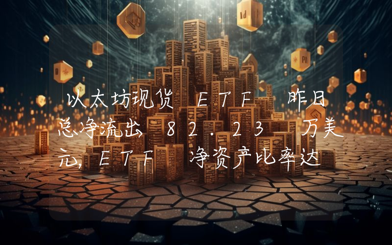以太坊现货 ETF 昨日总净流出 82.23 万美元,ETF 净资产比率达 2.27%