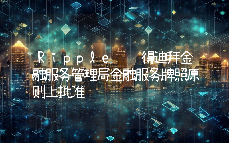 Ripple 获得迪拜金融服务管理局金融服务牌照原则上批准