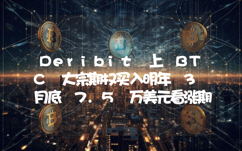 Deribit 上 BTC 大宗期权买入明年 3 月底 7.5 万美元看涨期权,卖出年底 7 万美元看涨期权