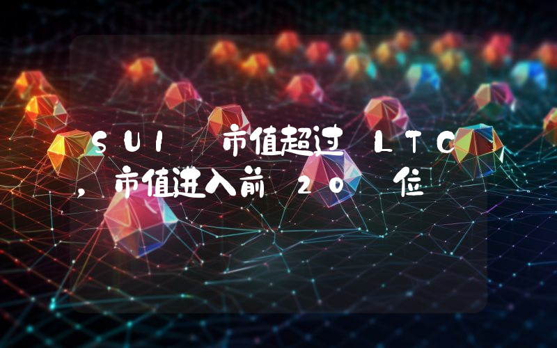 SUI 市值超过 LTC,市值进入前 20 位