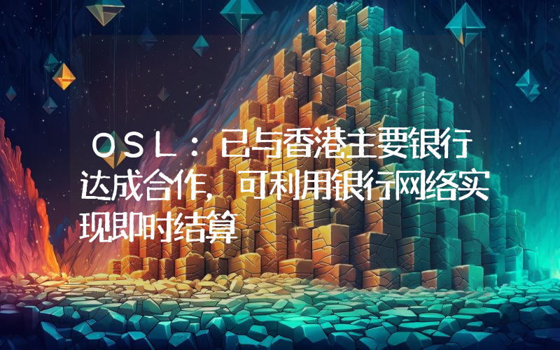 OSL:已与香港主要银行达成合作,可利用银行网络实现即时结算