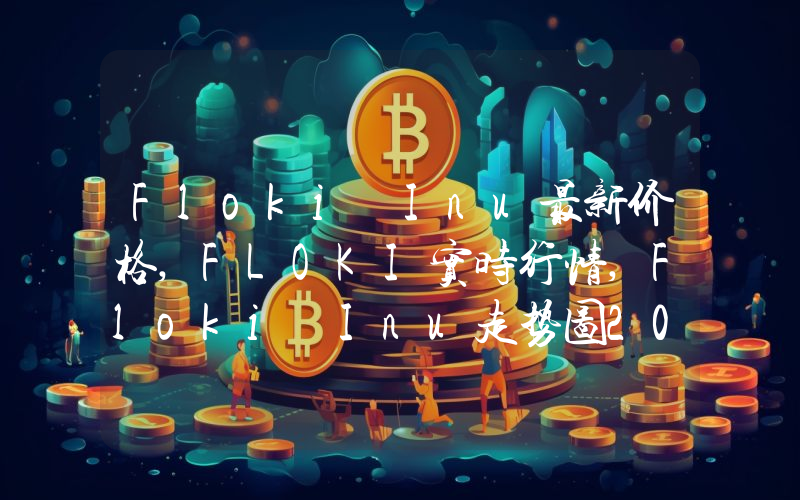 Floki Inu最新价格,FLOKI实时行情,Floki Inu走势图2024年10月01日