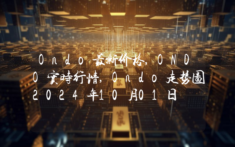 Ondo最新价格,ONDO实时行情,Ondo走势图2024年10月01日