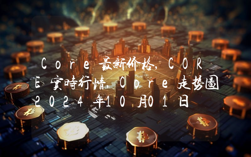 Core最新价格,CORE实时行情,Core走势图2024年10月01日