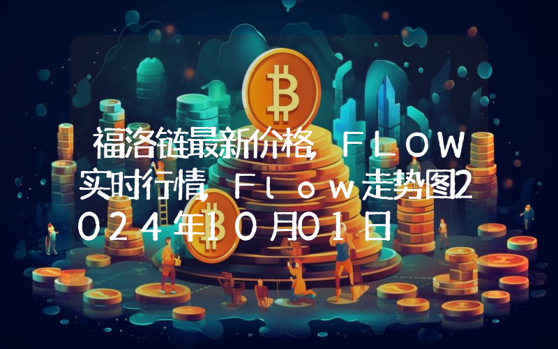 福洛链最新价格,FLOW实时行情,Flow走势图2024年10月01日