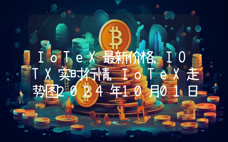 IoTeX最新价格,IOTX实时行情,IoTeX走势图2024年10月01日