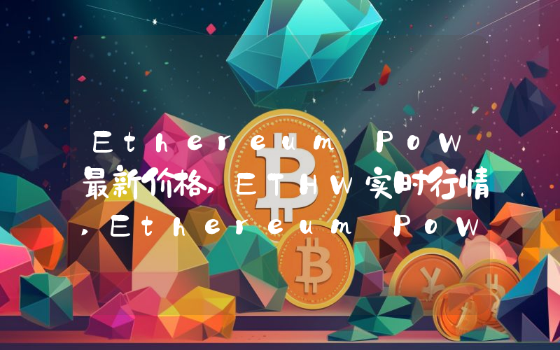 Ethereum PoW最新价格,ETHW实时行情,Ethereum PoW走势图2024年10月01日