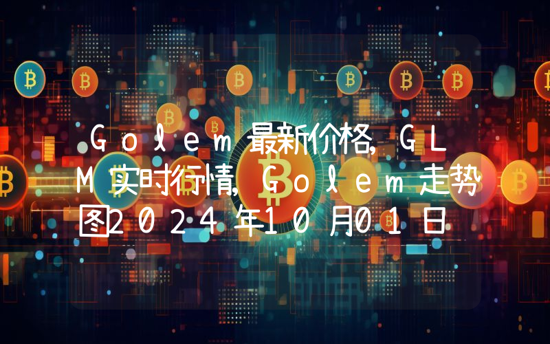 Golem最新价格,GLM实时行情,Golem走势图2024年10月01日