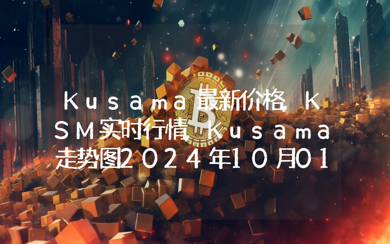 Kusama最新价格,KSM实时行情,Kusama走势图2024年10月01日
