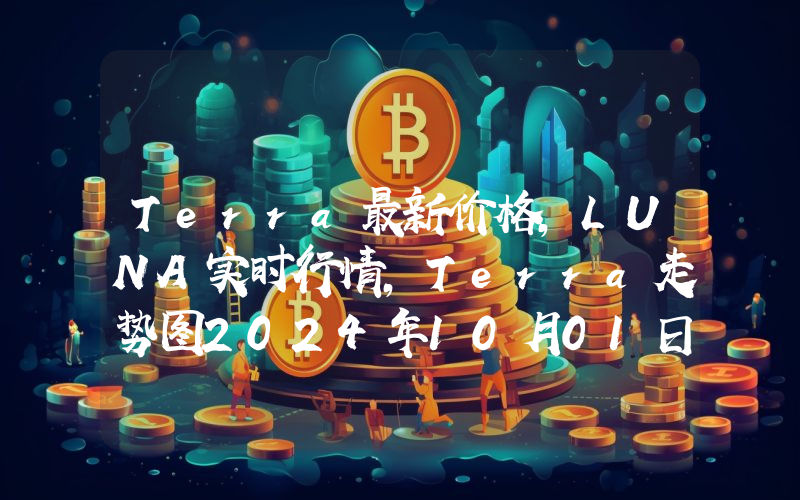 Terra最新价格,LUNA实时行情,Terra走势图2024年10月01日