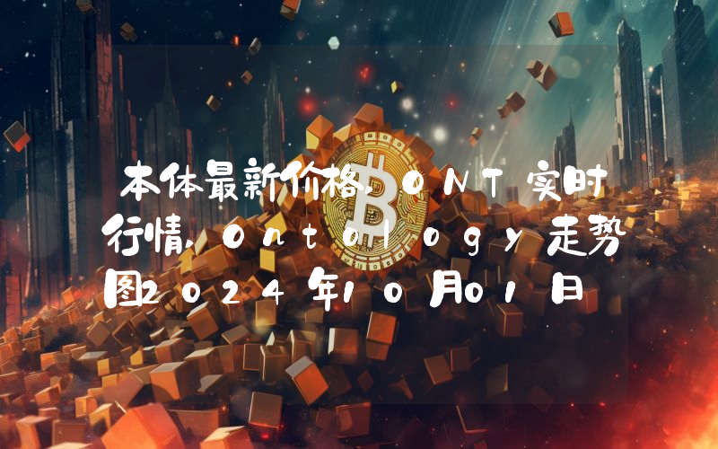 本体最新价格,ONT实时行情,Ontology走势图2024年10月01日