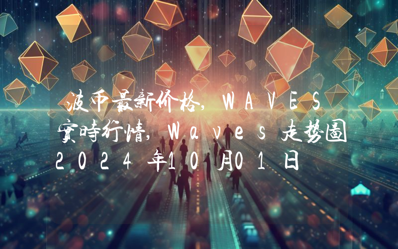 波币最新价格,WAVES实时行情,Waves走势图2024年10月01日