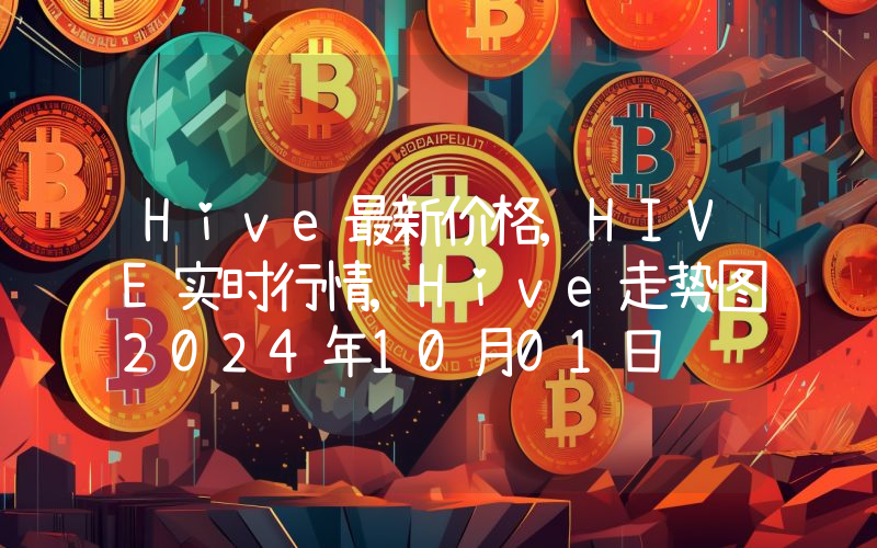 Hive最新价格,HIVE实时行情,Hive走势图2024年10月01日