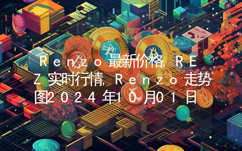 Renzo最新价格,REZ实时行情,Renzo走势图2024年10月01日