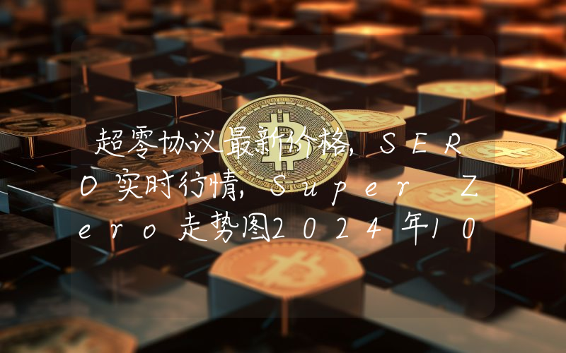 超零协议最新价格,SERO实时行情,Super Zero走势图2024年10月01日