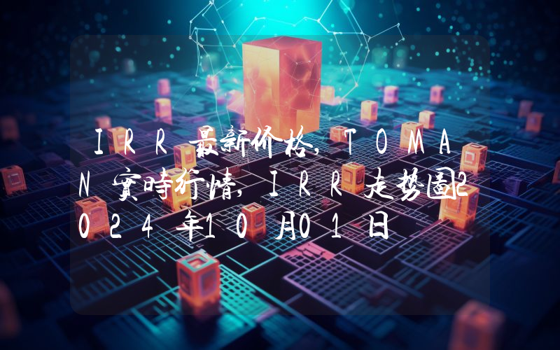 IRR最新价格,TOMAN实时行情,IRR走势图2024年10月01日