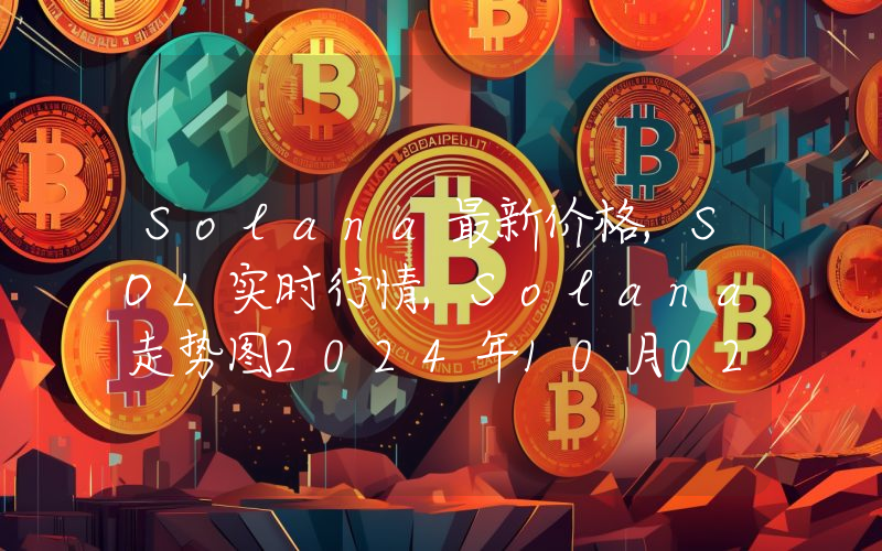 Solana最新价格,SOL实时行情,Solana走势图2024年10月02日