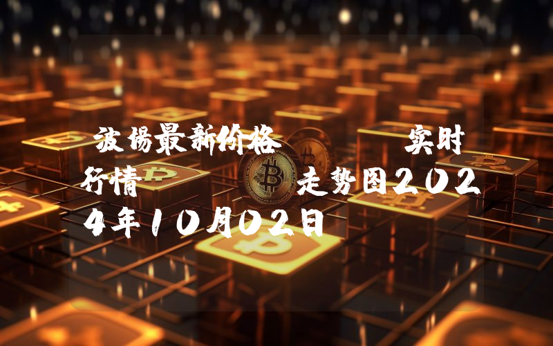 波场最新价格,TRX实时行情,TRON走势图2024年10月02日