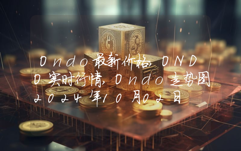 Ondo最新价格,ONDO实时行情,Ondo走势图2024年10月02日
