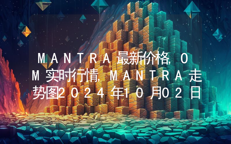 MANTRA最新价格,OM实时行情,MANTRA走势图2024年10月02日