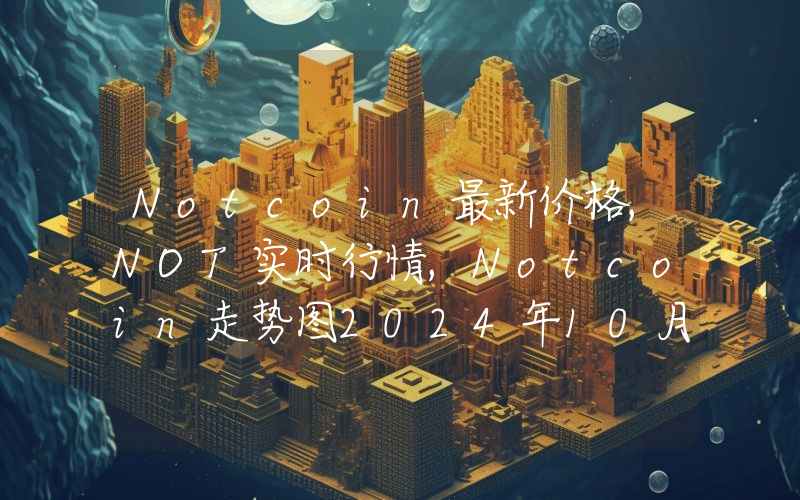Notcoin最新价格,NOT实时行情,Notcoin走势图2024年10月02日
