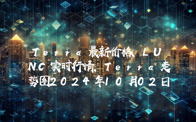 Terra最新价格,LUNC实时行情,Terra走势图2024年10月02日
