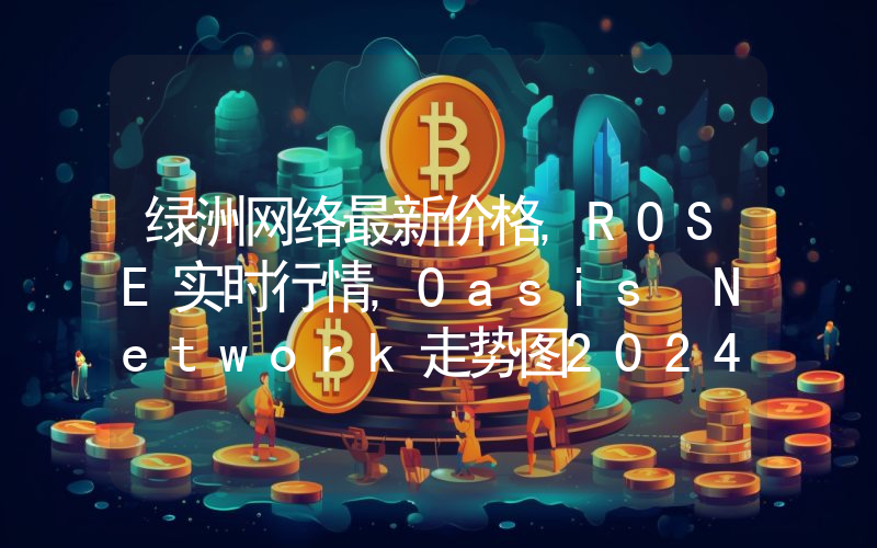 绿洲网络最新价格,ROSE实时行情,Oasis Network走势图2024年10月02日