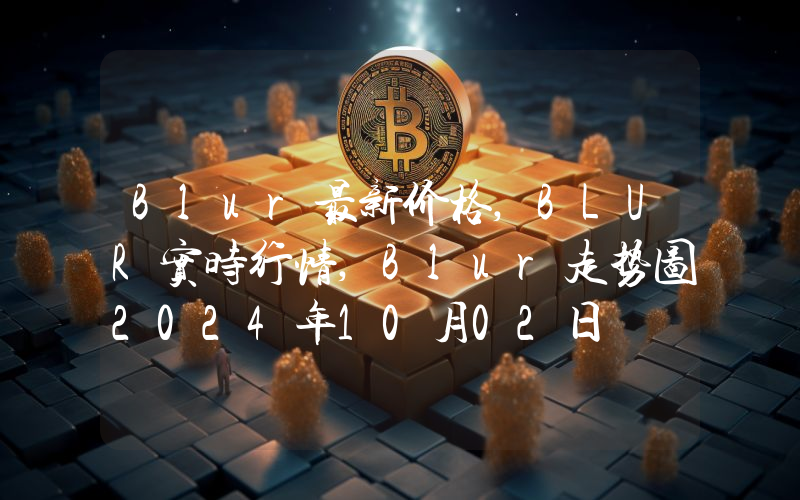Blur最新价格,BLUR实时行情,Blur走势图2024年10月02日